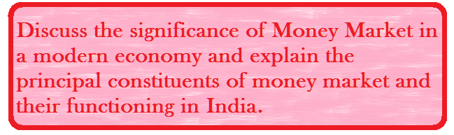 Discuss the significance of Money Market in a modern economy and explain the principal constituents of money market and their functioning in India.