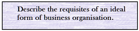 Describe the requisites of an ideal form of business organisation.