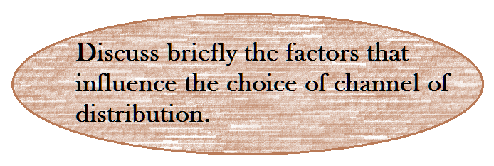 Discuss briefly the factors that influence the choice of channel of distribution.